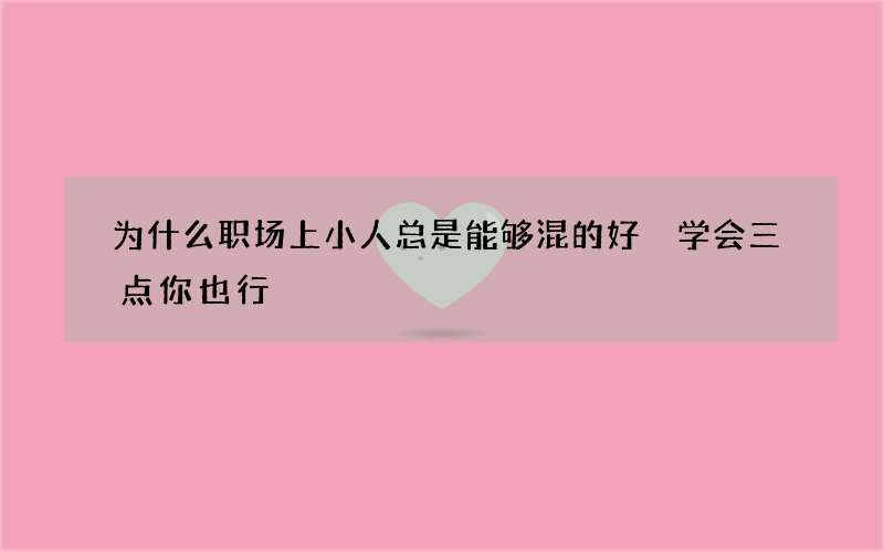 为什么职场上小人总是能够混的好 学会三点你也行